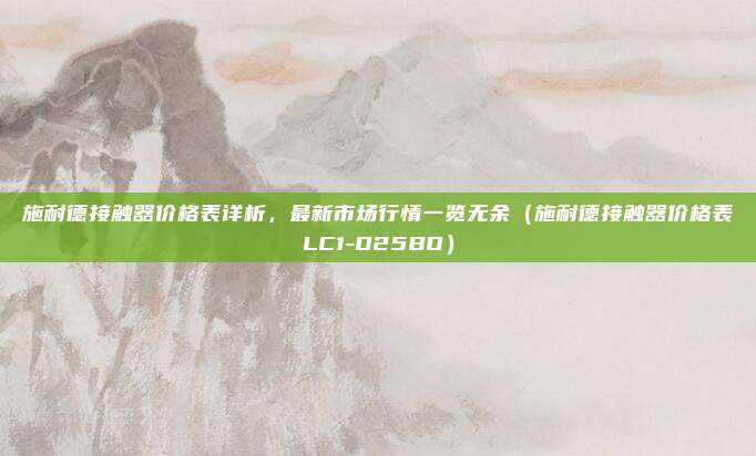 施耐德接触器价格表详析,最新市场行情一览无余(施耐德接触器价格表LC1-D25BD)