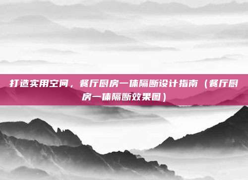 打造实用空间,餐厅厨房一体隔断设计指南(餐厅厨房一体隔断效果图)
