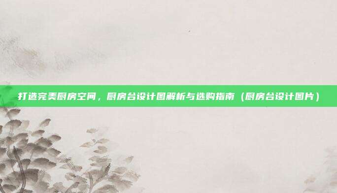 打造完美厨房空间，厨房台设计图解析与选购指南（厨房台设计图片）