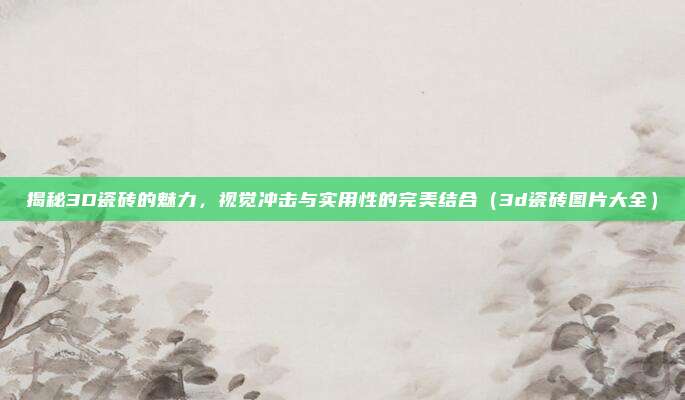 揭秘3D瓷砖的魅力,视觉冲击与实用性的完美结合(3d瓷砖图片大全)