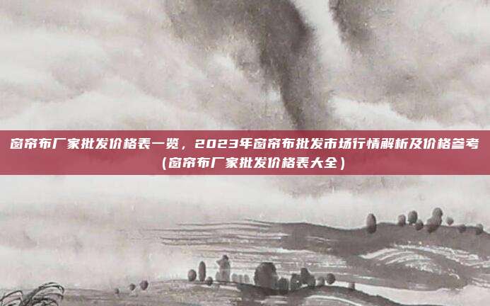 窗帘布厂家批发价格表一览，2023年窗帘布批发市场行情解析及价格参考（窗帘布厂家批发价格表大全）