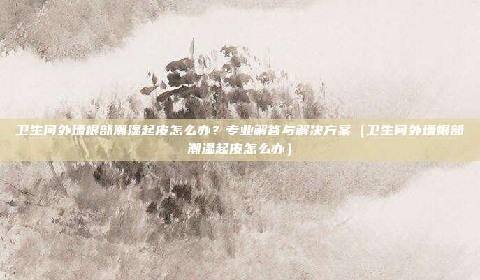 卫生间外墙根部潮湿起皮怎么办？专业解答与解决方案（卫生间外墙根部潮湿起皮怎么办）