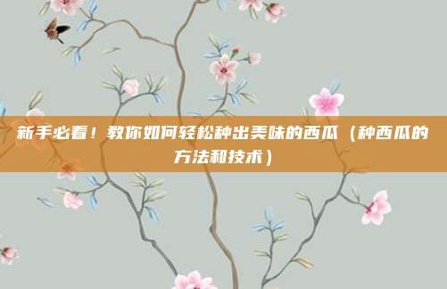 新手必看！教你如何轻松种出美味的西瓜（种西瓜的方法和技术）