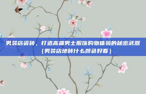 男装店瓷砖，打造高端男士服饰购物体验的秘密武器（男装店地砖什么颜色好看）