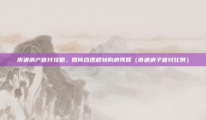南通房产首付攻略，如何合理规划购房预算（南通房子首付比例）