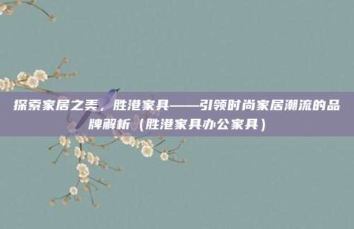 探索家居之美，胜港家具——引领时尚家居潮流的品牌解析（胜港家具办公家具）
