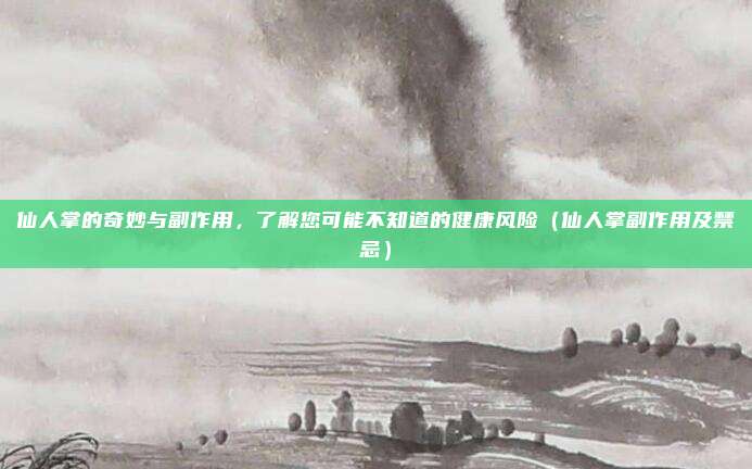 仙人掌的奇妙与副作用，了解您可能不知道的健康风险（仙人掌副作用及禁忌）