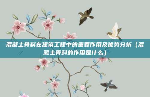 混凝土骨料在建筑工程中的重要作用及优势分析（混凝土骨料的作用是什么）
