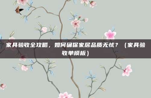 家具验收全攻略,如何确保家居品质无忧?(家具验收单模板)