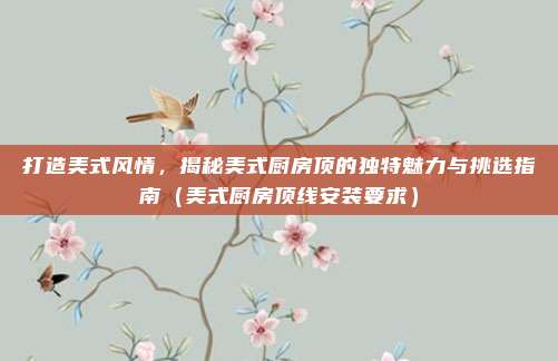 打造美式风情，揭秘美式厨房顶的独特魅力与挑选指南（美式厨房顶线安装要求）