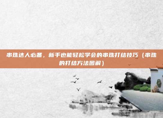 串珠达人必备,新手也能轻松学会的串珠打结技巧(串珠的打结方法图解)