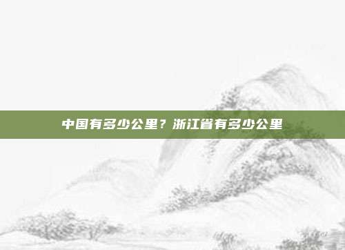 中国有多少公里?浙江省有多少公里