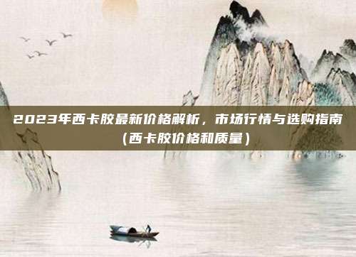2023年西卡胶最新价格解析，市场行情与选购指南（西卡胶价格和质量）