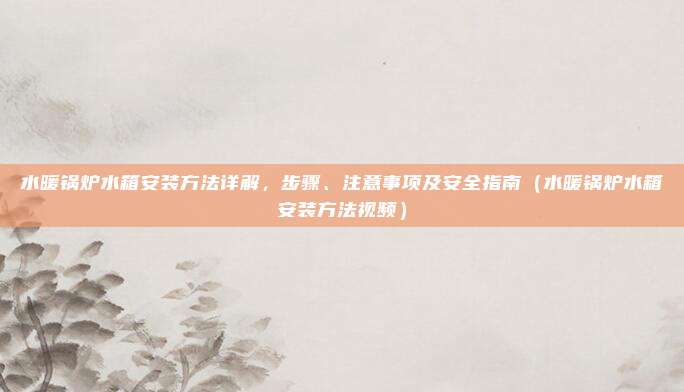 水暖锅炉水箱安装方法详解,步骤、注意事项及安全指南(水暖锅炉水箱安装方法视频)