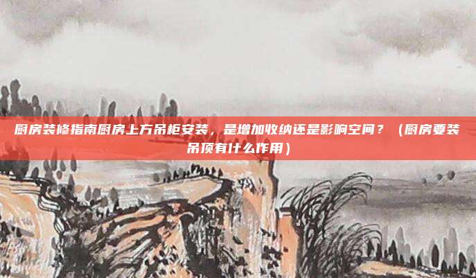 厨房装修指南厨房上方吊柜安装,是增加收纳还是影响空间?(厨房要装吊顶有什么作用)