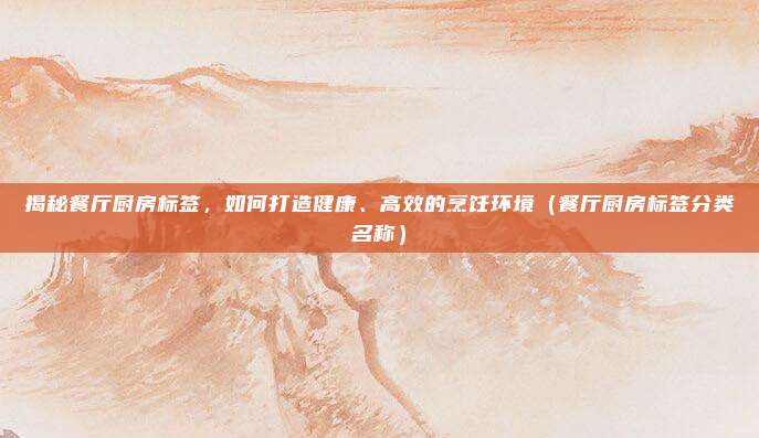 揭秘餐厅厨房标签，如何打造健康、高效的烹饪环境（餐厅厨房标签分类名称）
