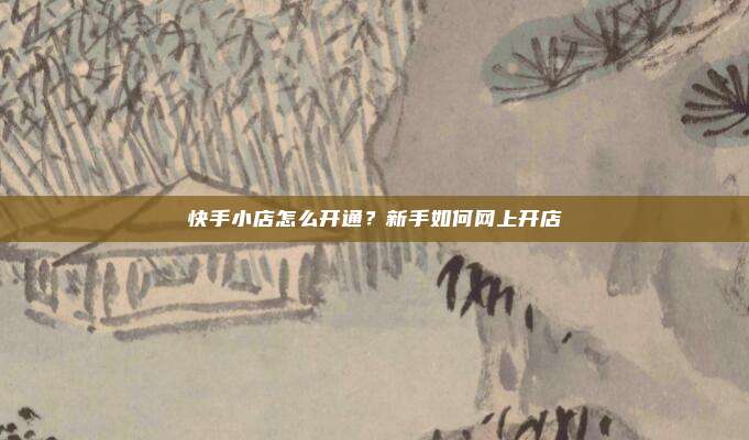 快手小店怎么开通？新手如何网上开店