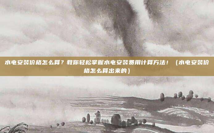 水电安装价格怎么算?教你轻松掌握水电安装费用计算方法!(水电安装价格怎么算出来的)