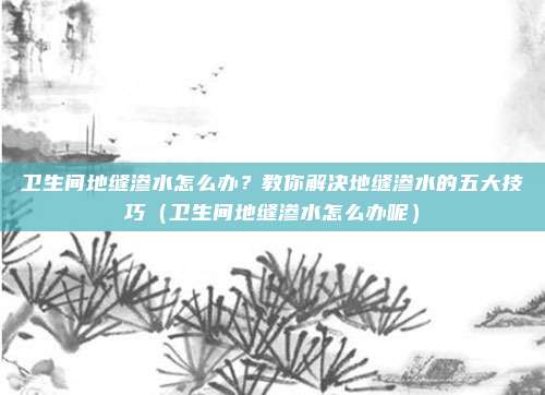 卫生间地缝渗水怎么办？教你解决地缝渗水的五大技巧（卫生间地缝渗水怎么办呢）