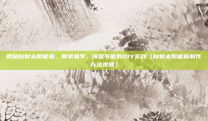 揭秘自制太阳能板，简单易学，环保节能的DIY实践（自制太阳能板制作方法视频）