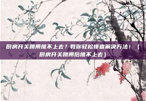 厨房开关跳闸推不上去?教你轻松排查解决方法!(厨房开关跳闸后推不上去)