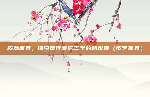 皮意家具,探索现代家居美学的新维度(皮艺家具)