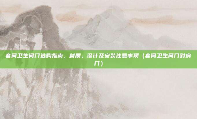 套间卫生间门选购指南，材质、设计及安装注意事项（套间卫生间门对房门）