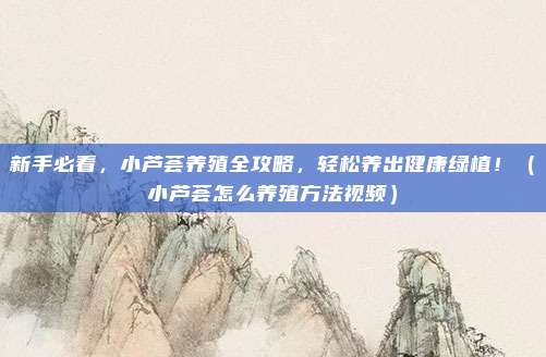 新手必看，小芦荟养殖全攻略，轻松养出健康绿植！（小芦荟怎么养殖方法视频）