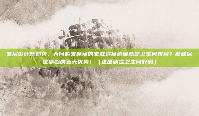 家居设计新趋势，为何越来越多的家庭选择进屋就是卫生间布局？揭秘居住体验的五大优势！（进屋就是卫生间好吗）