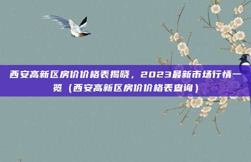 西安高新区房价价格表揭晓,2023最新市场行情一览(西安高新区房价价格表查询)