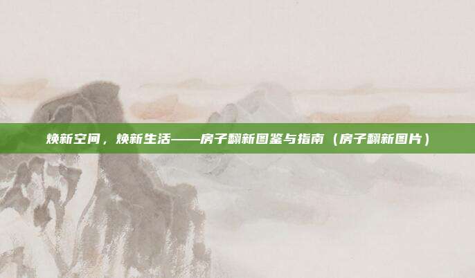 焕新空间，焕新生活——房子翻新图鉴与指南（房子翻新图片）