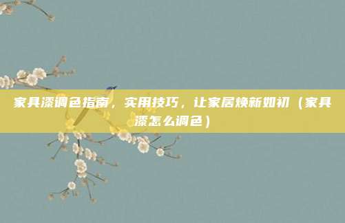 家具漆调色指南,实用技巧,让家居焕新如初(家具漆怎么调色)
