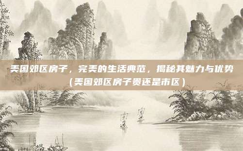 美国郊区房子,完美的生活典范,揭秘其魅力与优势(美国郊区房子贵还是市区)