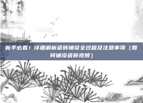 新手必看！详细解析瓷砖铺设全过程及注意事项（如何铺设瓷砖视频）