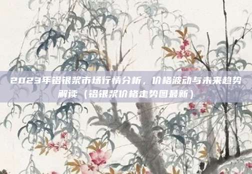 2023年铝银浆市场行情分析,价格波动与未来趋势解读(铝银浆价格走势图最新)