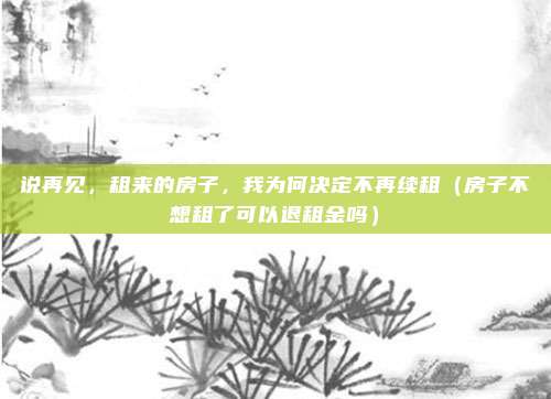 说再见，租来的房子，我为何决定不再续租（房子不想租了可以退租金吗）