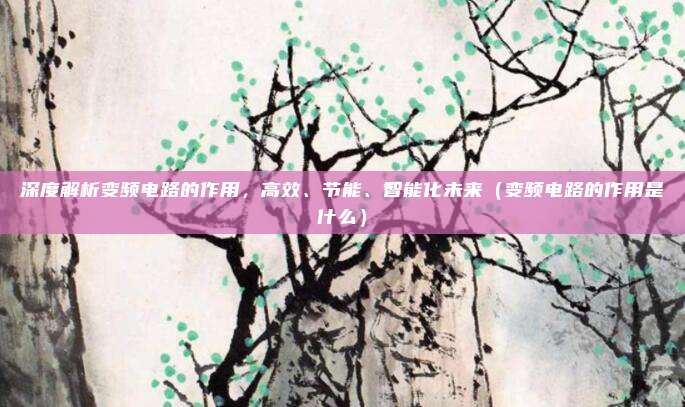 深度解析变频电路的作用，高效、节能、智能化未来（变频电路的作用是什么）