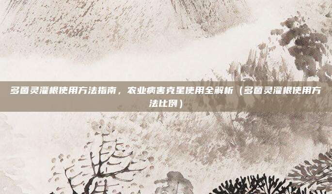 多菌灵灌根使用方法指南，农业病害克星使用全解析（多菌灵灌根使用方法比例）