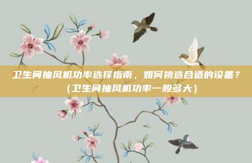 卫生间抽风机功率选择指南,如何挑选合适的设备?(卫生间抽风机功率一般多大)