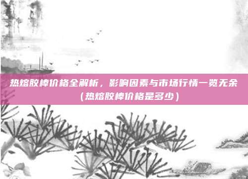 热熔胶棒价格全解析，影响因素与市场行情一览无余（热熔胶棒价格是多少）