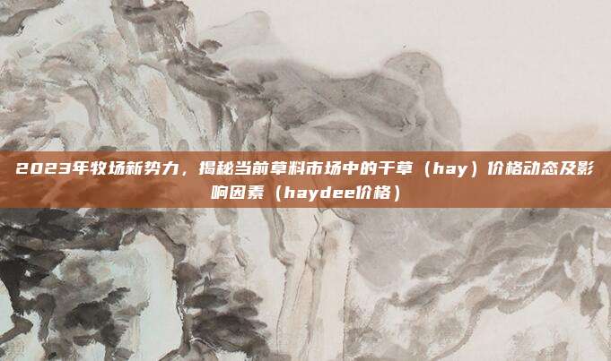 2023年牧场新势力,揭秘当前草料市场中的干草(hay)价格动态及影响因素(haydee价格)