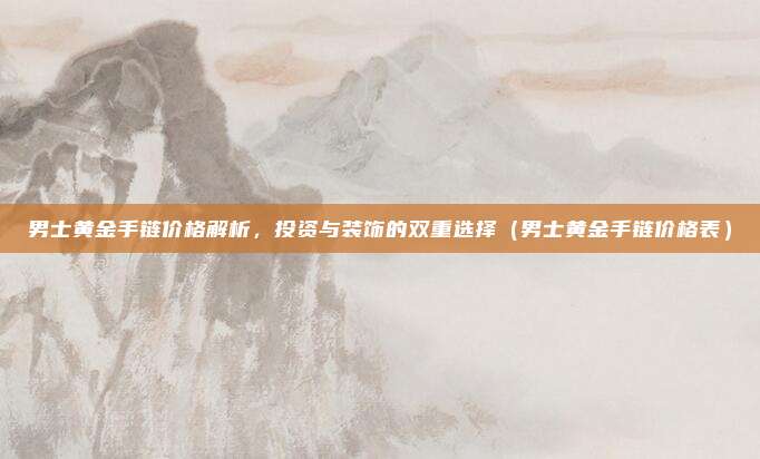 男士黄金手链价格解析，投资与装饰的双重选择（男士黄金手链价格表）