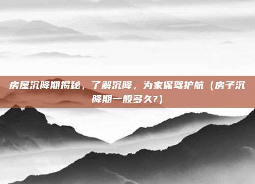 房屋沉降期揭秘，了解沉降，为家保驾护航（房子沉降期一般多久?）