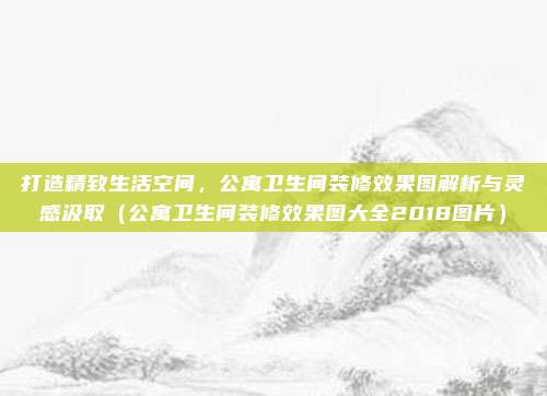打造精致生活空间，公寓卫生间装修效果图解析与灵感汲取（公寓卫生间装修效果图大全2018图片）