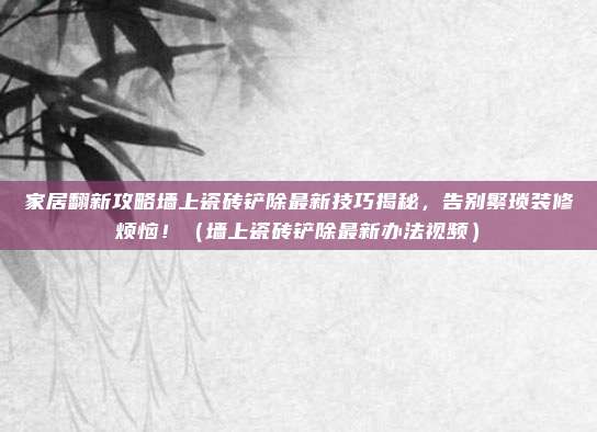 家居翻新攻略墙上瓷砖铲除最新技巧揭秘,告别繁琐装修烦恼!(墙上瓷砖铲除最新办法视频)