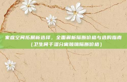 家庭空间拓展新选择,全面解析隔断价格与选购指南(卫生间干湿分离玻璃隔断价格)