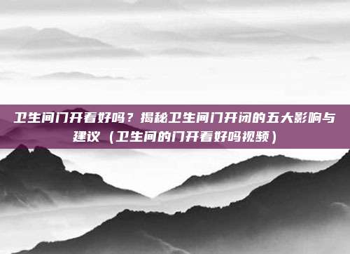 卫生间门开着好吗？揭秘卫生间门开闭的五大影响与建议（卫生间的门开着好吗视频）