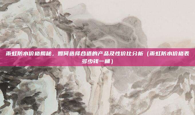 雨虹防水价格揭秘，如何选择合适的产品及性价比分析（雨虹防水价格表多少钱一桶）