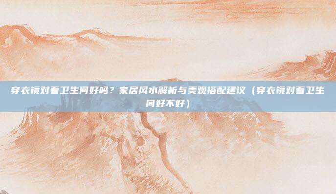 穿衣镜对着卫生间好吗?家居风水解析与美观搭配建议(穿衣镜对着卫生间好不好)