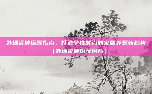 外墙瓷砖搭配指南,打造个性时尚的家居外观新趋势(外墙瓷砖搭配图片)